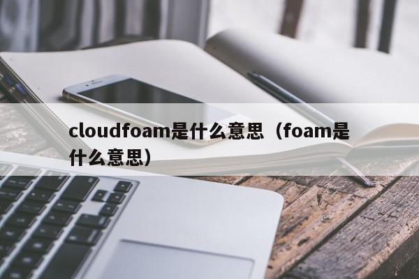cloudfoam是什么意思（foam是什么意思）