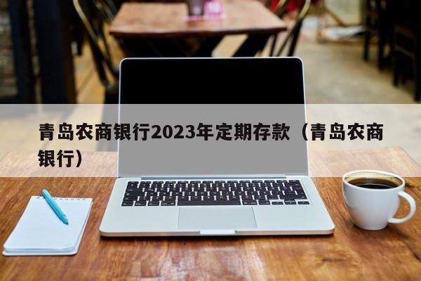 青岛农商银行2023年定期存款（青岛农商银行）